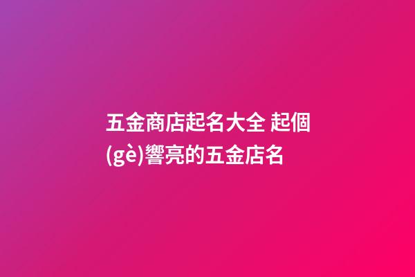 五金商店起名大全 起個(gè)響亮的五金店名